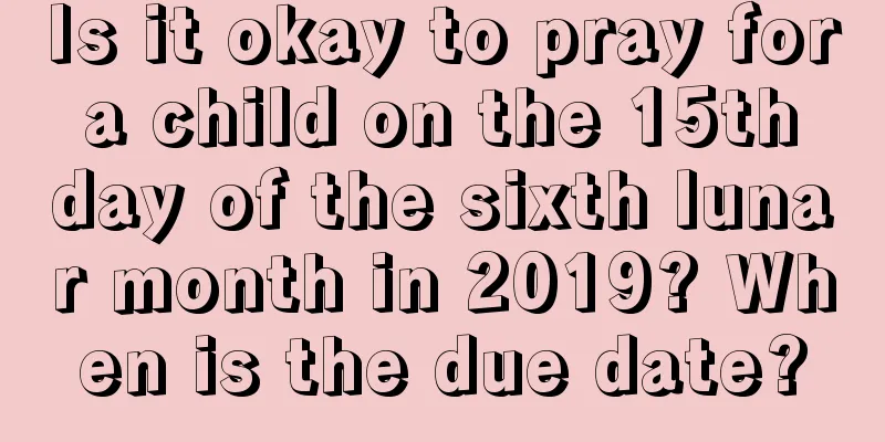 Is it okay to pray for a child on the 15th day of the sixth lunar month in 2019? When is the due date?