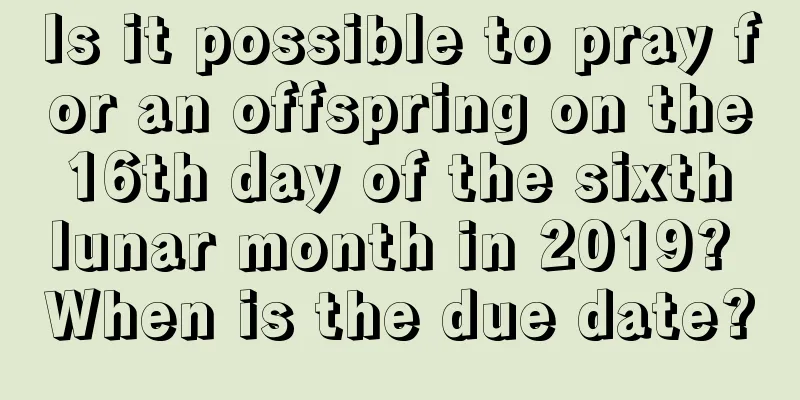 Is it possible to pray for an offspring on the 16th day of the sixth lunar month in 2019? When is the due date?