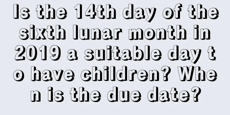 Is the 14th day of the sixth lunar month in 2019 a suitable day to have children? When is the due date?