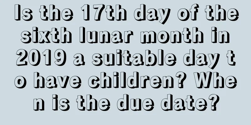 Is the 17th day of the sixth lunar month in 2019 a suitable day to have children? When is the due date?