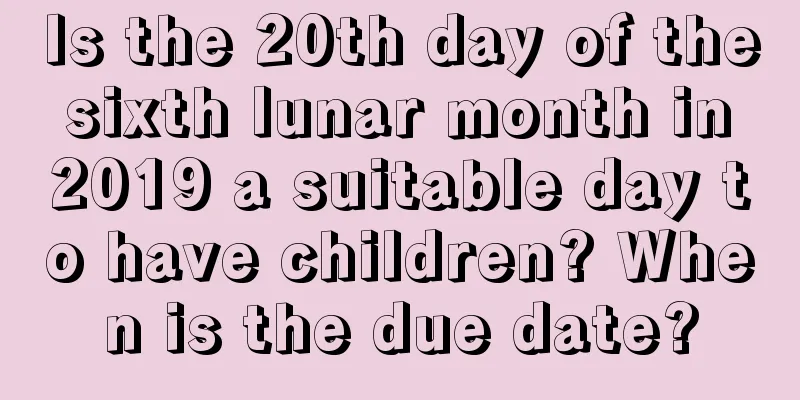 Is the 20th day of the sixth lunar month in 2019 a suitable day to have children? When is the due date?