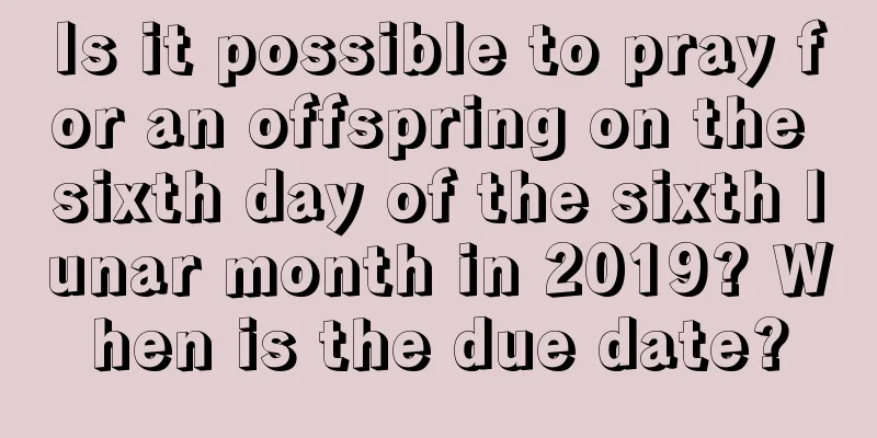 Is it possible to pray for an offspring on the sixth day of the sixth lunar month in 2019? When is the due date?