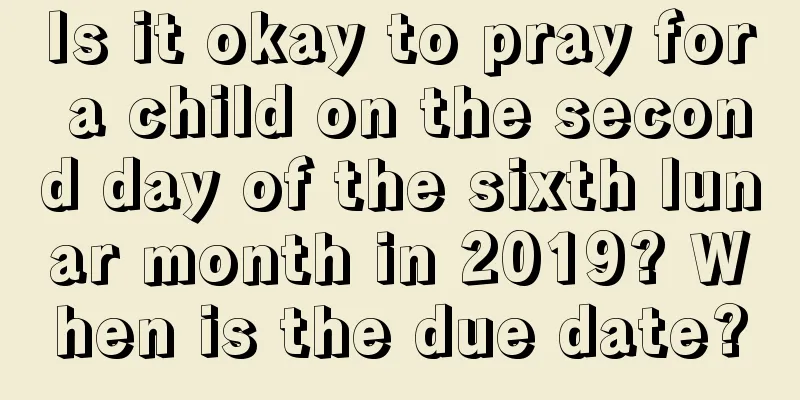Is it okay to pray for a child on the second day of the sixth lunar month in 2019? When is the due date?