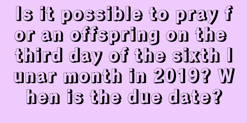 Is it possible to pray for an offspring on the third day of the sixth lunar month in 2019? When is the due date?
