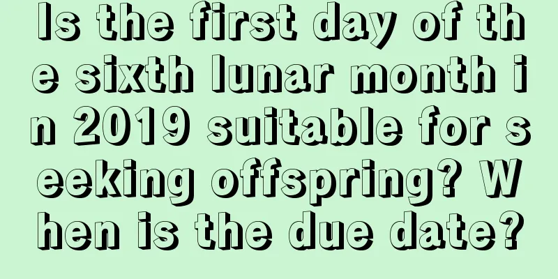 Is the first day of the sixth lunar month in 2019 suitable for seeking offspring? When is the due date?