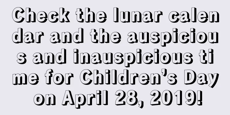 Check the lunar calendar and the auspicious and inauspicious time for Children’s Day on April 28, 2019!