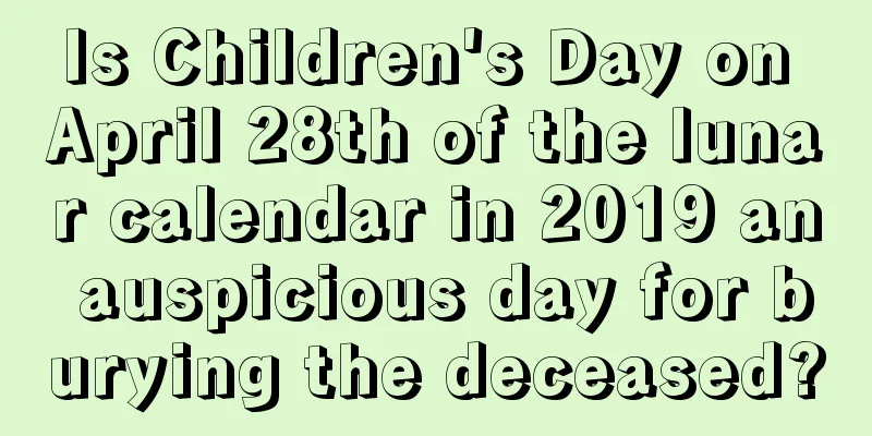 Is Children's Day on April 28th of the lunar calendar in 2019 an auspicious day for burying the deceased?
