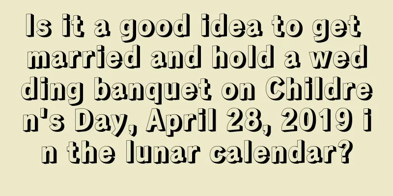 Is it a good idea to get married and hold a wedding banquet on Children's Day, April 28, 2019 in the lunar calendar?