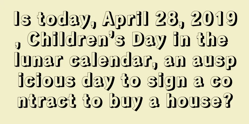 Is today, April 28, 2019, Children’s Day in the lunar calendar, an auspicious day to sign a contract to buy a house?