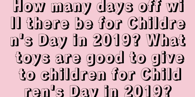 How many days off will there be for Children's Day in 2019? What toys are good to give to children for Children's Day in 2019?