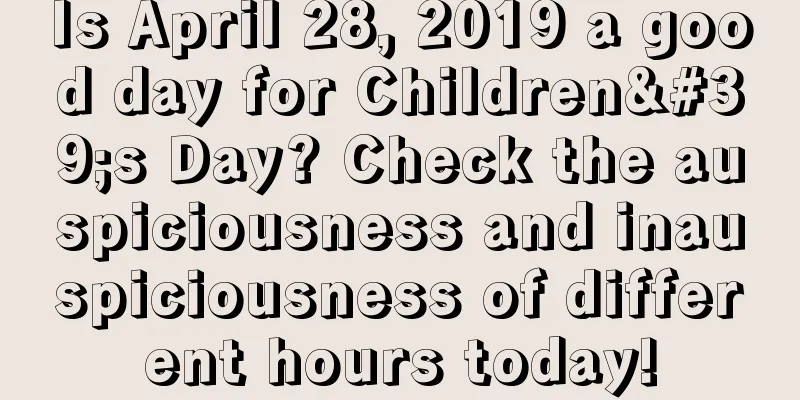 Is April 28, 2019 a good day for Children's Day? Check the auspiciousness and inauspiciousness of different hours today!
