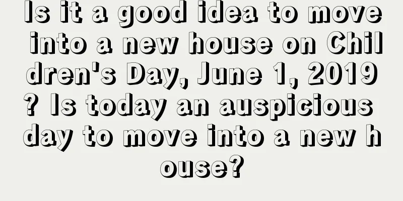 Is it a good idea to move into a new house on Children's Day, June 1, 2019? Is today an auspicious day to move into a new house?