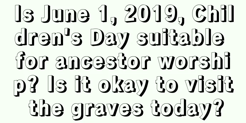 Is June 1, 2019, Children's Day suitable for ancestor worship? Is it okay to visit the graves today?