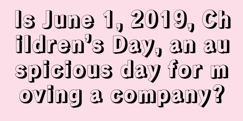 Is June 1, 2019, Children’s Day, an auspicious day for moving a company?