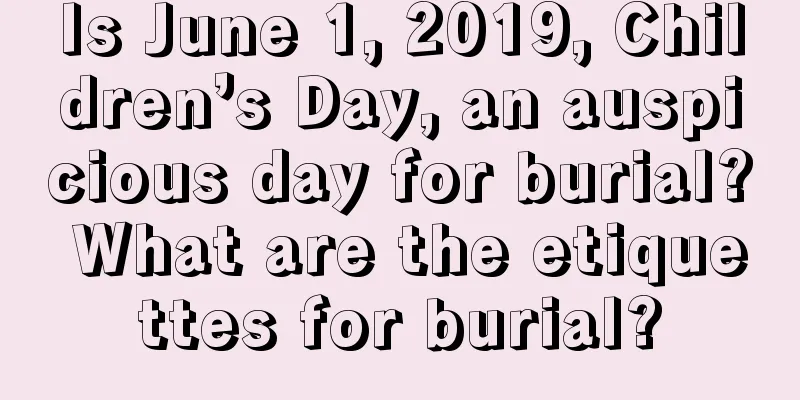 Is June 1, 2019, Children’s Day, an auspicious day for burial? What are the etiquettes for burial?