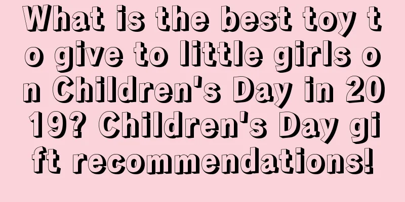 What is the best toy to give to little girls on Children's Day in 2019? Children's Day gift recommendations!