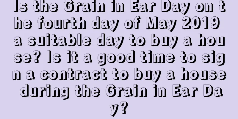 Is the Grain in Ear Day on the fourth day of May 2019 a suitable day to buy a house? Is it a good time to sign a contract to buy a house during the Grain in Ear Day?