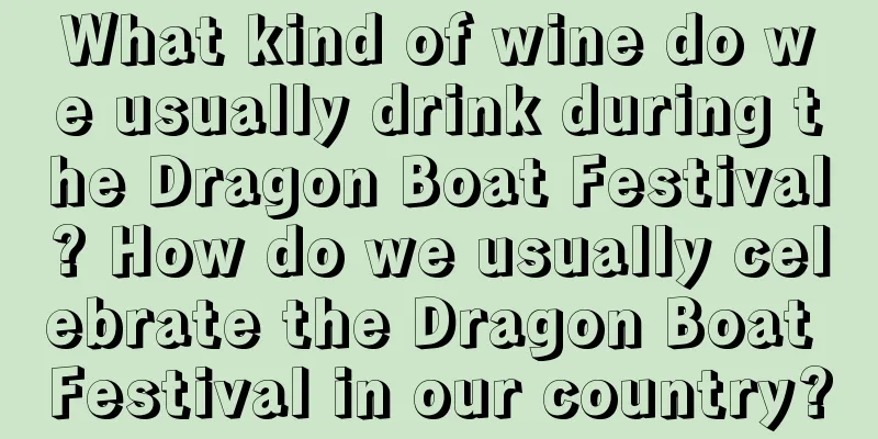 What kind of wine do we usually drink during the Dragon Boat Festival? How do we usually celebrate the Dragon Boat Festival in our country?