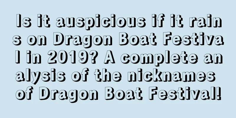 Is it auspicious if it rains on Dragon Boat Festival in 2019? A complete analysis of the nicknames of Dragon Boat Festival!