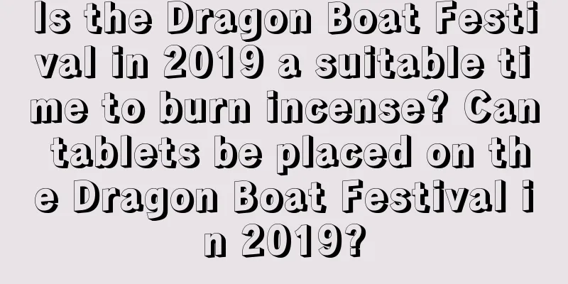 Is the Dragon Boat Festival in 2019 a suitable time to burn incense? Can tablets be placed on the Dragon Boat Festival in 2019?
