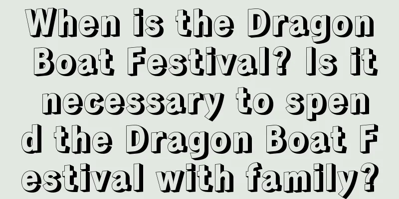 When is the Dragon Boat Festival? Is it necessary to spend the Dragon Boat Festival with family?