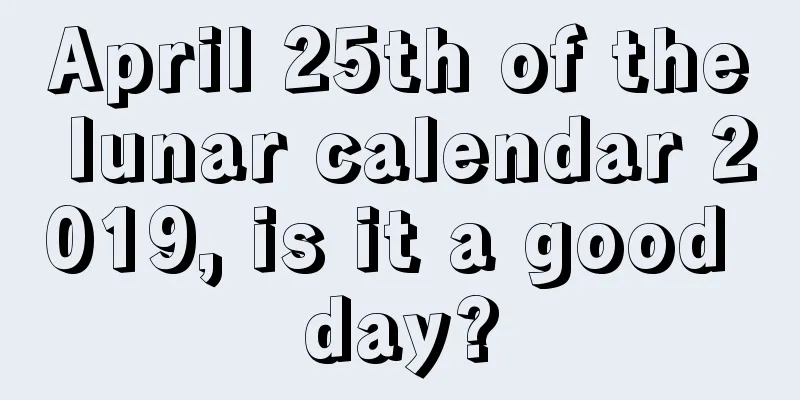 April 25th of the lunar calendar 2019, is it a good day?