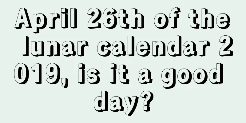 April 26th of the lunar calendar 2019, is it a good day?