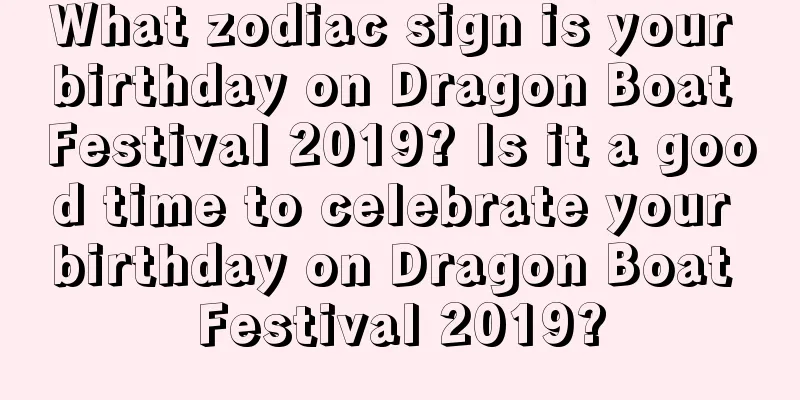 What zodiac sign is your birthday on Dragon Boat Festival 2019? Is it a good time to celebrate your birthday on Dragon Boat Festival 2019?