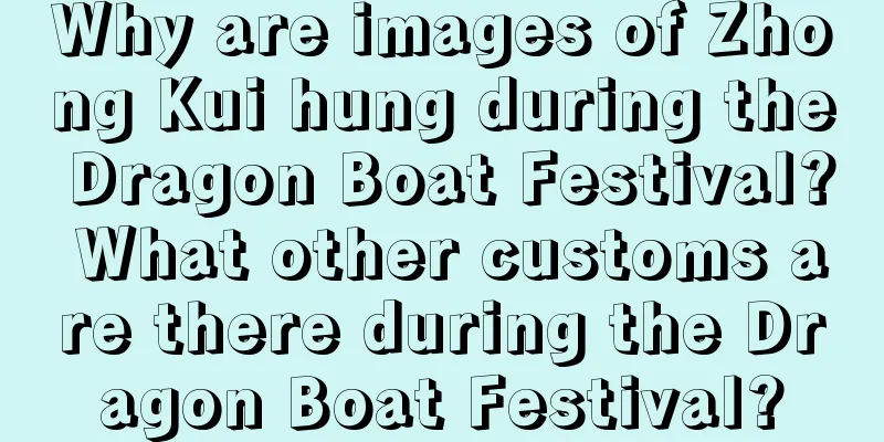 Why are images of Zhong Kui hung during the Dragon Boat Festival? What other customs are there during the Dragon Boat Festival?