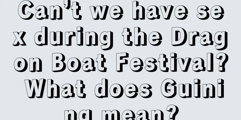 Can’t we have sex during the Dragon Boat Festival? What does Guining mean?