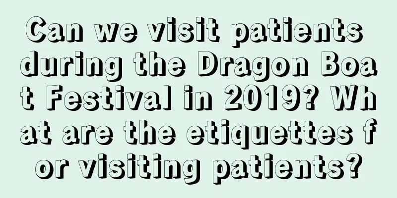 Can we visit patients during the Dragon Boat Festival in 2019? What are the etiquettes for visiting patients?