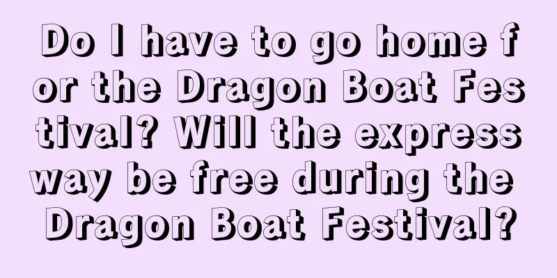 Do I have to go home for the Dragon Boat Festival? Will the expressway be free during the Dragon Boat Festival?
