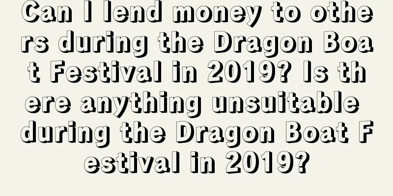 Can I lend money to others during the Dragon Boat Festival in 2019? Is there anything unsuitable during the Dragon Boat Festival in 2019?