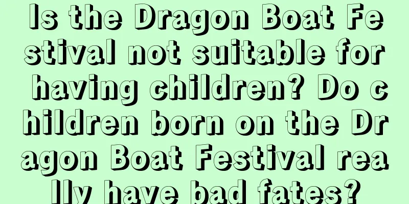 Is the Dragon Boat Festival not suitable for having children? Do children born on the Dragon Boat Festival really have bad fates?