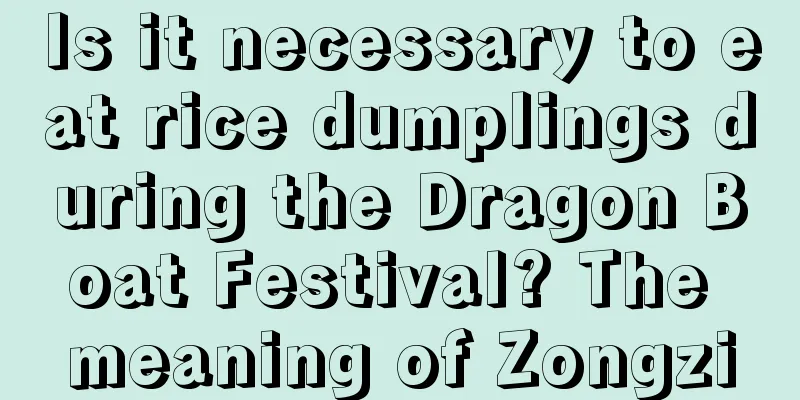 Is it necessary to eat rice dumplings during the Dragon Boat Festival? The meaning of Zongzi