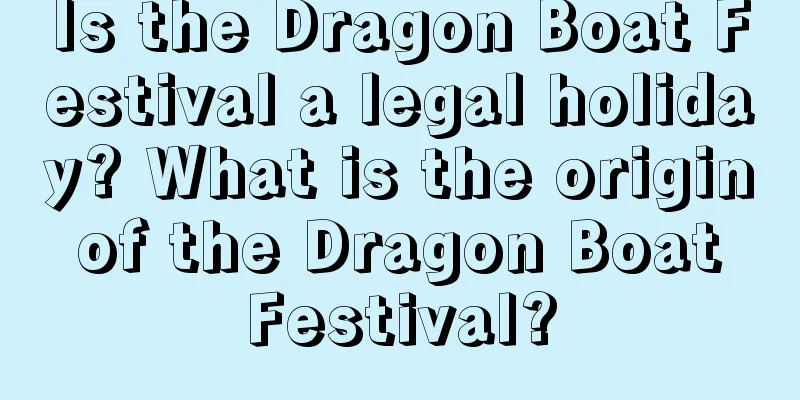 Is the Dragon Boat Festival a legal holiday? What is the origin of the Dragon Boat Festival?