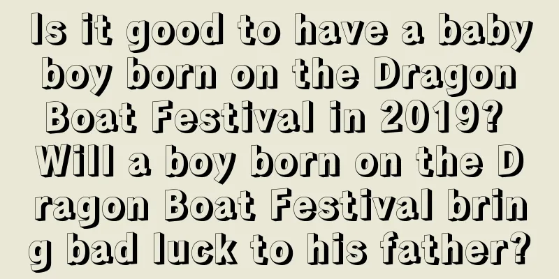 Is it good to have a baby boy born on the Dragon Boat Festival in 2019? Will a boy born on the Dragon Boat Festival bring bad luck to his father?