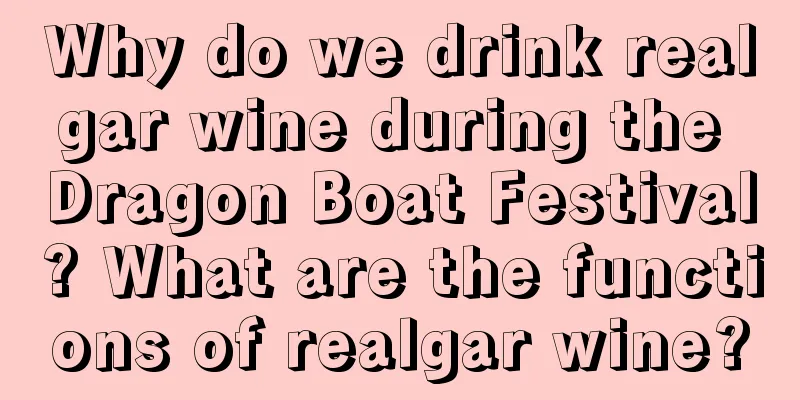 Why do we drink realgar wine during the Dragon Boat Festival? What are the functions of realgar wine?