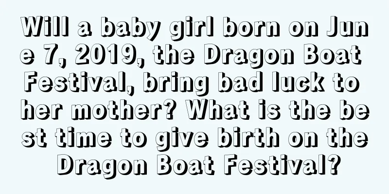 Will a baby girl born on June 7, 2019, the Dragon Boat Festival, bring bad luck to her mother? What is the best time to give birth on the Dragon Boat Festival?