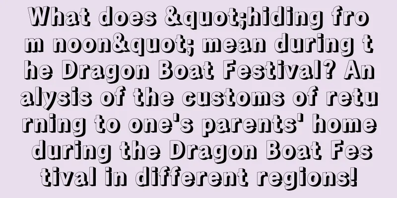 What does "hiding from noon" mean during the Dragon Boat Festival? Analysis of the customs of returning to one's parents' home during the Dragon Boat Festival in different regions!