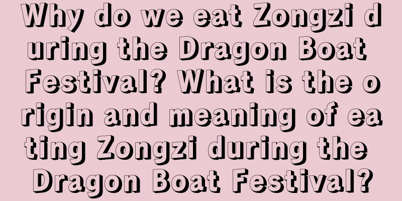 Why do we eat Zongzi during the Dragon Boat Festival? What is the origin and meaning of eating Zongzi during the Dragon Boat Festival?