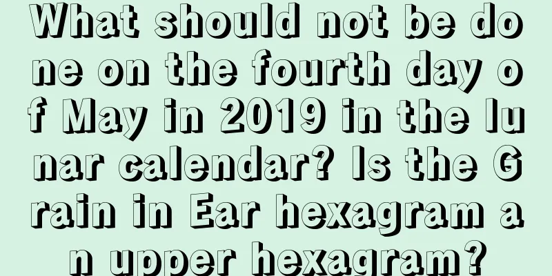 What should not be done on the fourth day of May in 2019 in the lunar calendar? Is the Grain in Ear hexagram an upper hexagram?