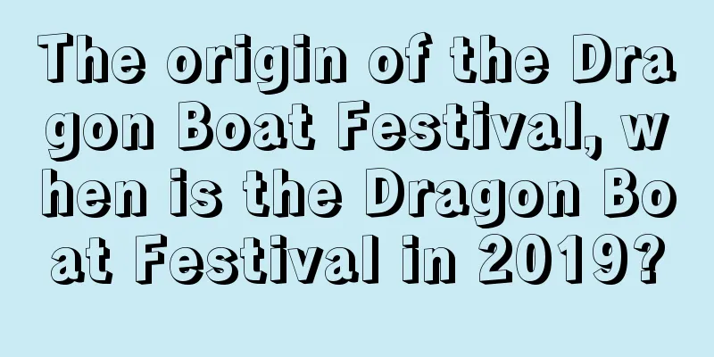 The origin of the Dragon Boat Festival, when is the Dragon Boat Festival in 2019?