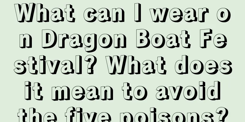 What can I wear on Dragon Boat Festival? What does it mean to avoid the five poisons?
