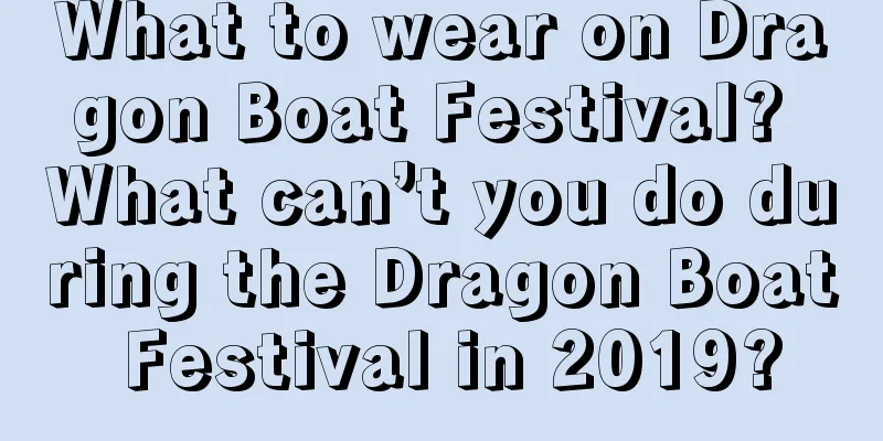 What to wear on Dragon Boat Festival? What can’t you do during the Dragon Boat Festival in 2019?