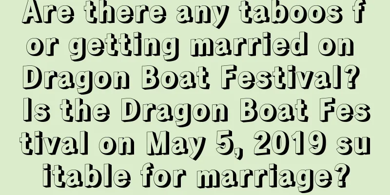 Are there any taboos for getting married on Dragon Boat Festival? Is the Dragon Boat Festival on May 5, 2019 suitable for marriage?