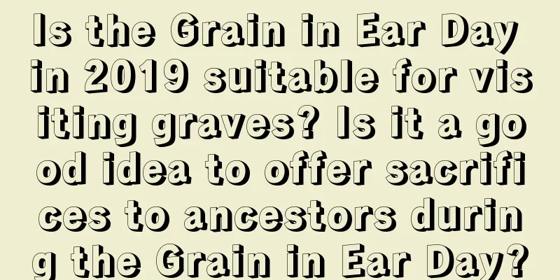 Is the Grain in Ear Day in 2019 suitable for visiting graves? Is it a good idea to offer sacrifices to ancestors during the Grain in Ear Day?