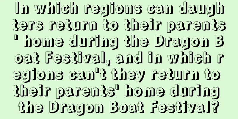 In which regions can daughters return to their parents' home during the Dragon Boat Festival, and in which regions can't they return to their parents' home during the Dragon Boat Festival?