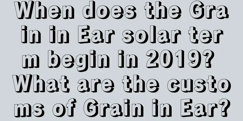 When does the Grain in Ear solar term begin in 2019? What are the customs of Grain in Ear?