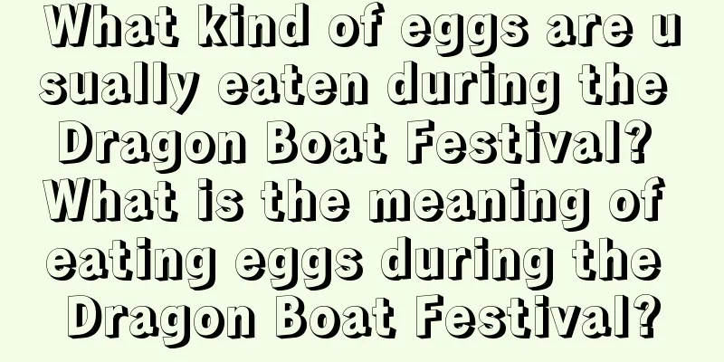 What kind of eggs are usually eaten during the Dragon Boat Festival? What is the meaning of eating eggs during the Dragon Boat Festival?